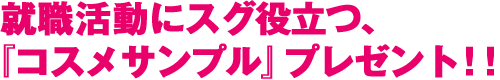 就職活動にスグ役立つ、『コスメサンプル』プレゼント！！